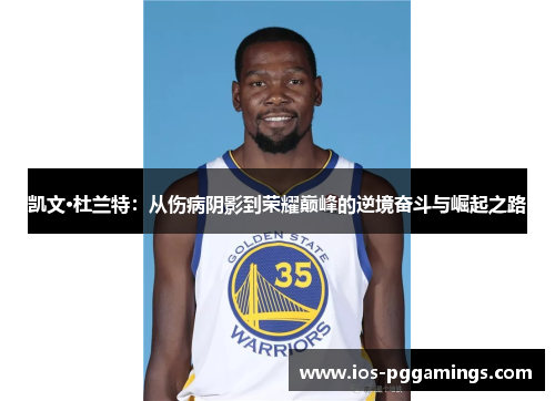 凯文·杜兰特：从伤病阴影到荣耀巅峰的逆境奋斗与崛起之路
