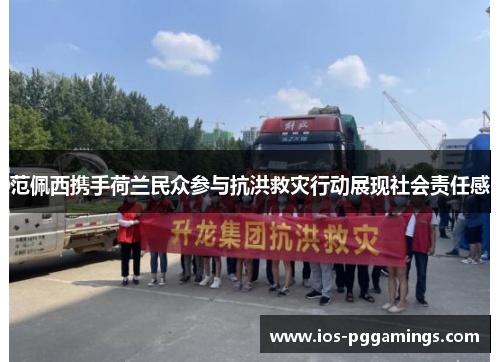 范佩西携手荷兰民众参与抗洪救灾行动展现社会责任感
