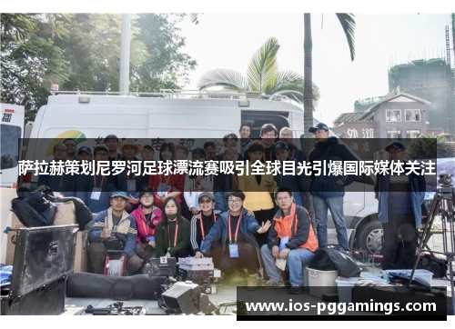萨拉赫策划尼罗河足球漂流赛吸引全球目光引爆国际媒体关注
