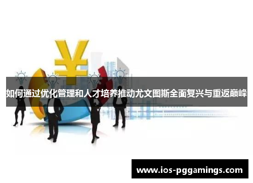 如何通过优化管理和人才培养推动尤文图斯全面复兴与重返巅峰