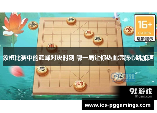 象棋比赛中的巅峰对决时刻 哪一局让你热血沸腾心跳加速