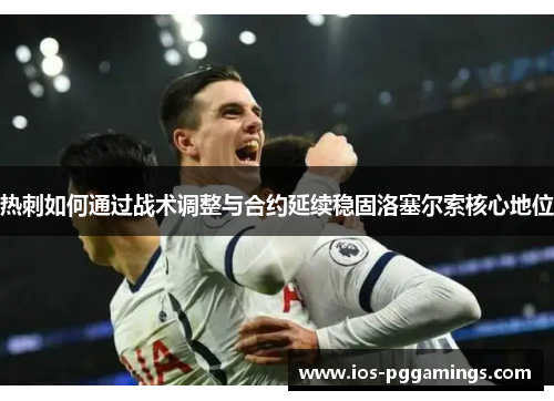 热刺如何通过战术调整与合约延续稳固洛塞尔索核心地位