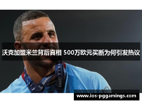 沃克加盟米兰背后真相 500万欧元买断为何引发热议