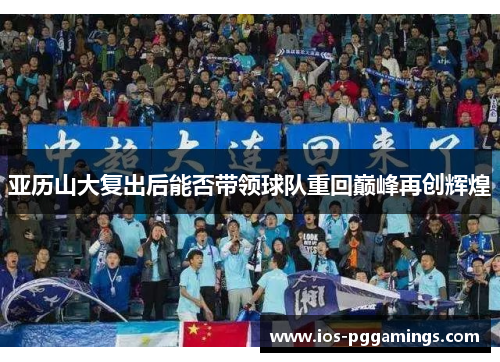 亚历山大复出后能否带领球队重回巅峰再创辉煌