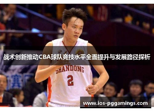 战术创新推动CBA球队竞技水平全面提升与发展路径探析