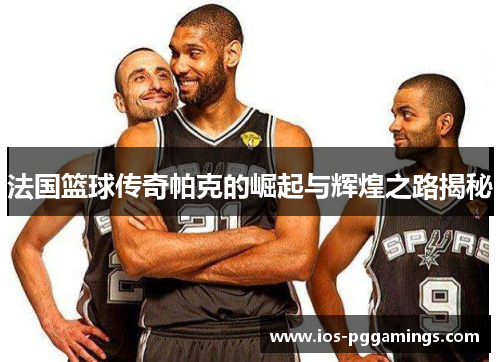 法国篮球传奇帕克的崛起与辉煌之路揭秘