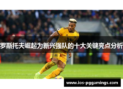 罗斯托夫崛起为新兴强队的十大关键亮点分析