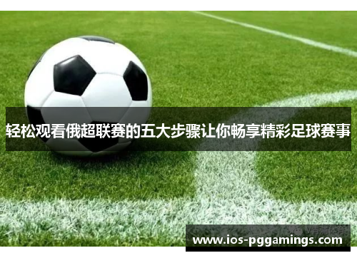 轻松观看俄超联赛的五大步骤让你畅享精彩足球赛事