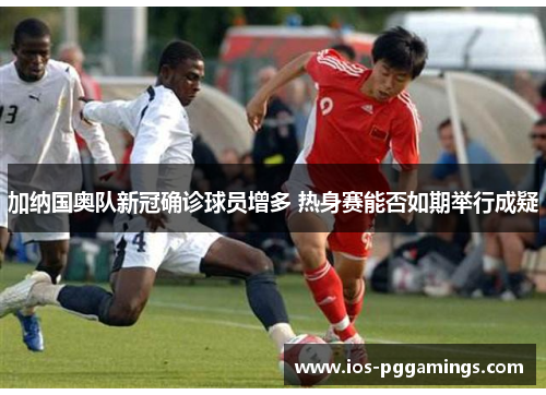 加纳国奥队新冠确诊球员增多 热身赛能否如期举行成疑