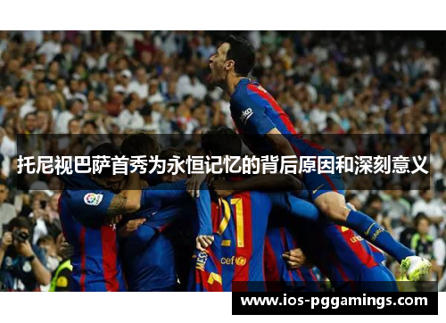 托尼视巴萨首秀为永恒记忆的背后原因和深刻意义