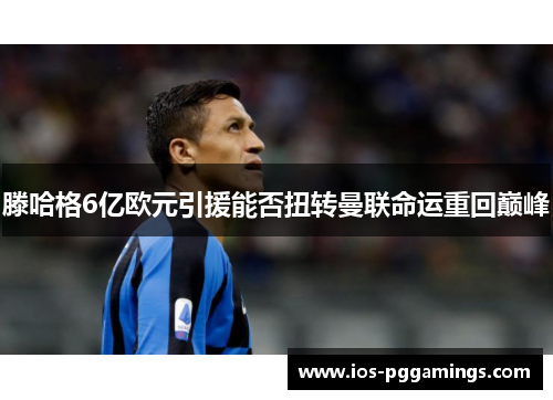 滕哈格6亿欧元引援能否扭转曼联命运重回巅峰