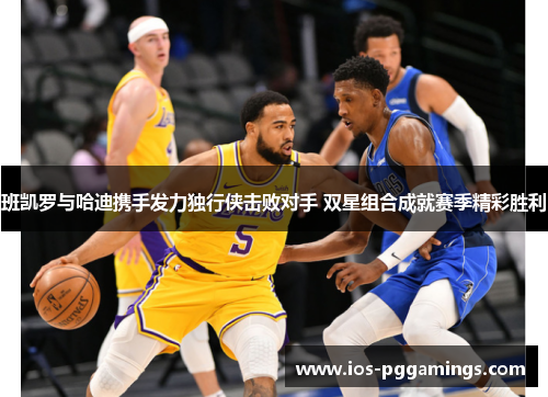 班凯罗与哈迪携手发力独行侠击败对手 双星组合成就赛季精彩胜利