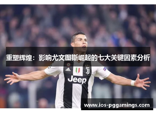 重塑辉煌：影响尤文图斯崛起的七大关键因素分析