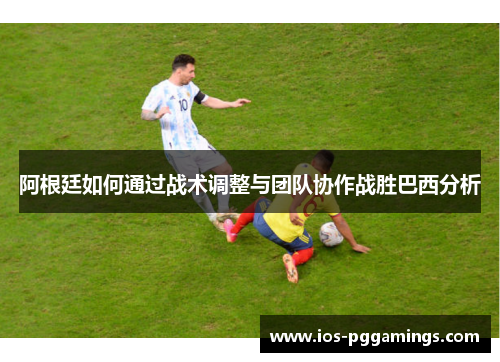 阿根廷如何通过战术调整与团队协作战胜巴西分析
