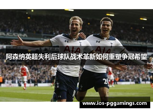 阿森纳英超失利后球队战术革新如何重塑争冠希望