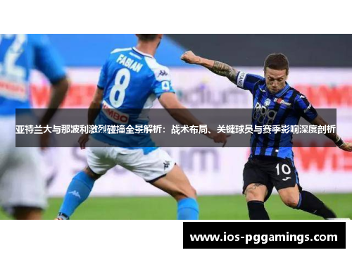 亚特兰大与那波利激烈碰撞全景解析：战术布局、关键球员与赛季影响深度剖析