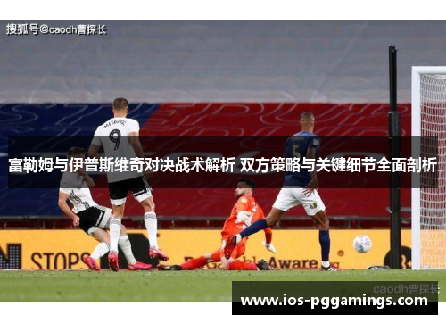 富勒姆与伊普斯维奇对决战术解析 双方策略与关键细节全面剖析