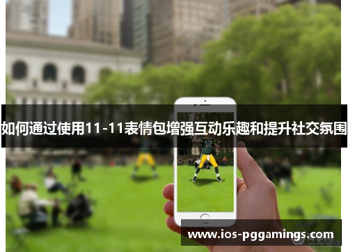 如何通过使用11-11表情包增强互动乐趣和提升社交氛围