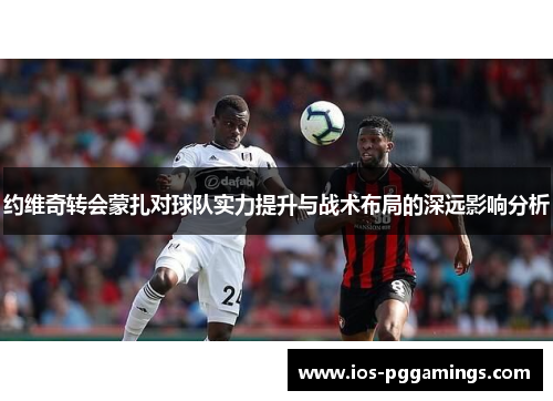 约维奇转会蒙扎对球队实力提升与战术布局的深远影响分析