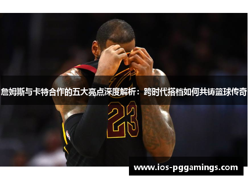 詹姆斯与卡特合作的五大亮点深度解析：跨时代搭档如何共铸篮球传奇