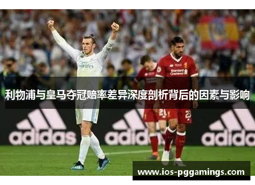 利物浦与皇马夺冠赔率差异深度剖析背后的因素与影响
