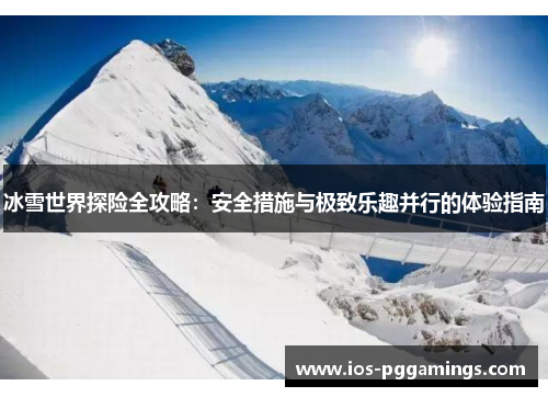 冰雪世界探险全攻略：安全措施与极致乐趣并行的体验指南