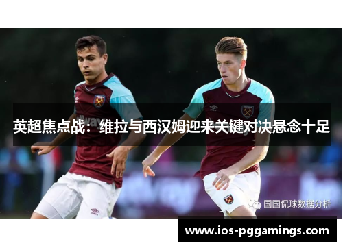 英超焦点战：维拉与西汉姆迎来关键对决悬念十足