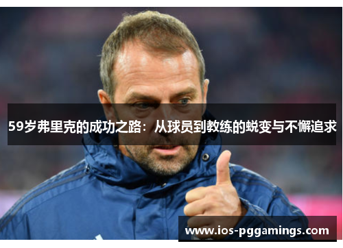 59岁弗里克的成功之路：从球员到教练的蜕变与不懈追求