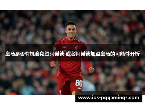 皇马是否有机会免签阿诺德 或者阿诺德加盟皇马的可能性分析