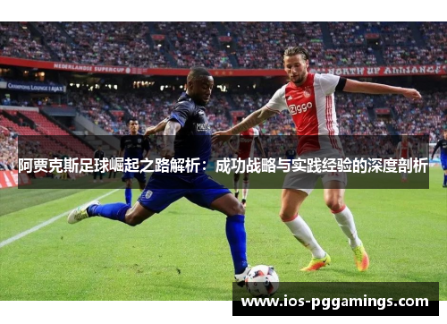 阿贾克斯足球崛起之路解析：成功战略与实践经验的深度剖析