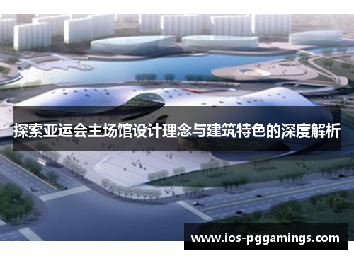 探索亚运会主场馆设计理念与建筑特色的深度解析