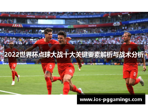 2022世界杯点球大战十大关键要素解析与战术分析