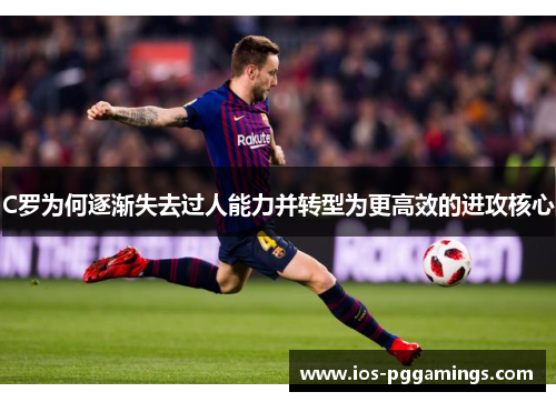 C罗为何逐渐失去过人能力并转型为更高效的进攻核心