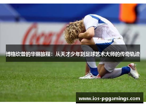 博格坎普的华丽旅程：从天才少年到足球艺术大师的传奇轨迹
