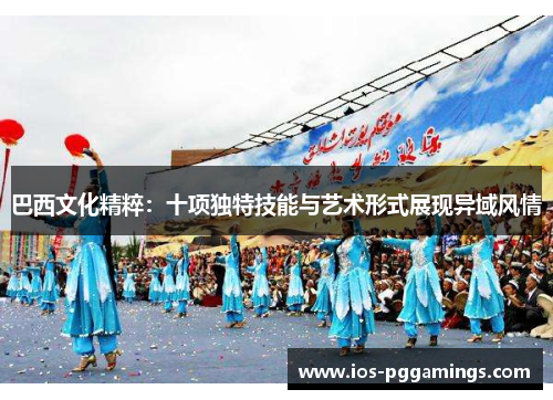 巴西文化精粹：十项独特技能与艺术形式展现异域风情