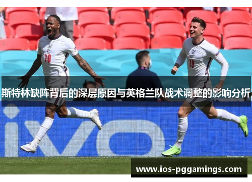 斯特林缺阵背后的深层原因与英格兰队战术调整的影响分析