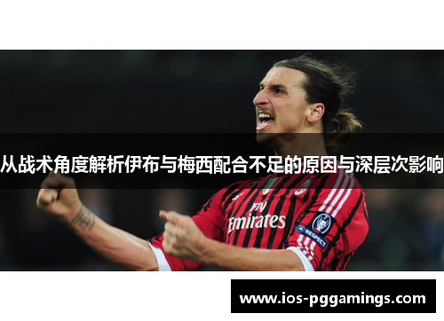 从战术角度解析伊布与梅西配合不足的原因与深层次影响