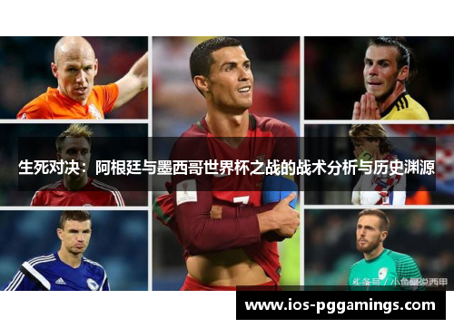 生死对决：阿根廷与墨西哥世界杯之战的战术分析与历史渊源