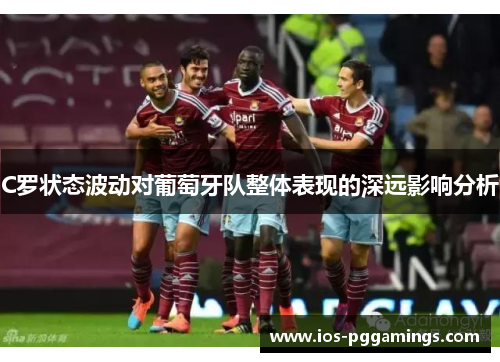 C罗状态波动对葡萄牙队整体表现的深远影响分析