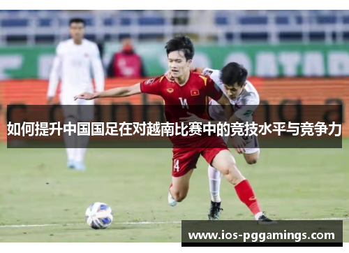 如何提升中国国足在对越南比赛中的竞技水平与竞争力