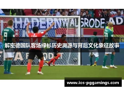 解密德国队客场绿衫历史溯源与背后文化象征故事