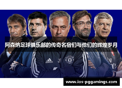 阿森纳足球俱乐部的传奇名宿们与他们的辉煌岁月