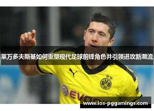 莱万多夫斯基如何重塑现代足球前锋角色并引领进攻新潮流