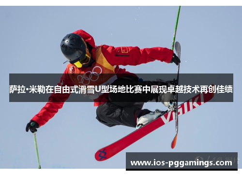 萨拉·米勒在自由式滑雪U型场地比赛中展现卓越技术再创佳绩