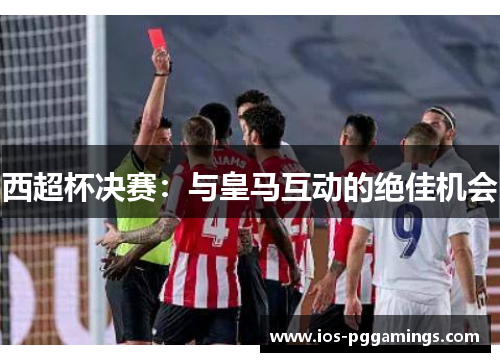 西超杯决赛：与皇马互动的绝佳机会
