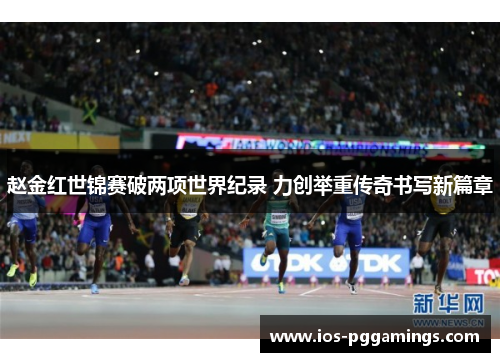 赵金红世锦赛破两项世界纪录 力创举重传奇书写新篇章