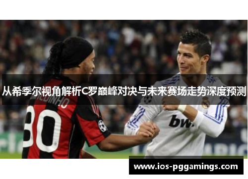 从希季尔视角解析C罗巅峰对决与未来赛场走势深度预测