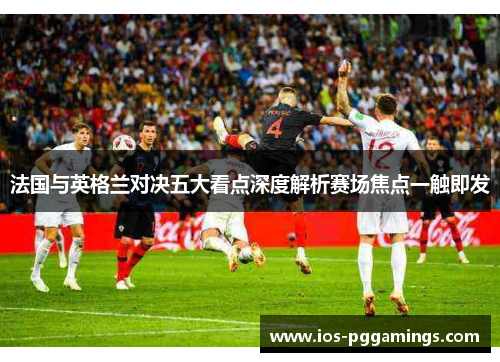 法国与英格兰对决五大看点深度解析赛场焦点一触即发 法国与英格兰对决五大看点深度解析赛场焦点一触即发