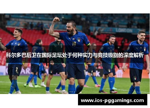 科尔多巴后卫在国际足坛处于何种实力与竞技级别的深度解析 科尔多巴后卫在国际足坛处于何种实力与竞技级别的深度解析