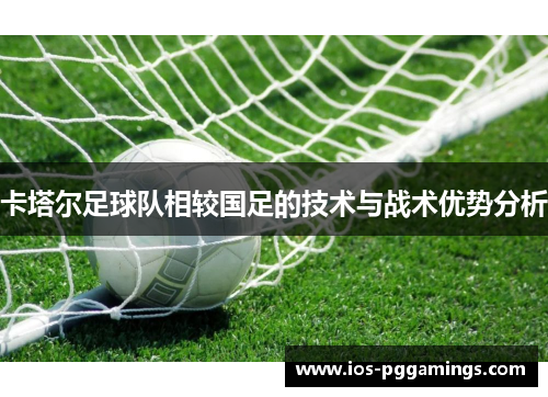 卡塔尔足球队相较国足的技术与战术优势分析